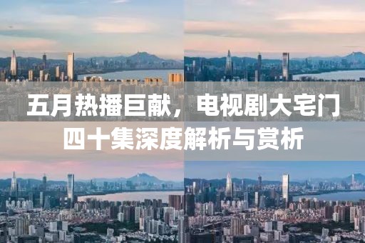 五月热播巨献，电视剧大宅门四十集深度解析与赏析