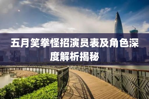 五月笑拳怪招演员表及角色深度解析揭秘