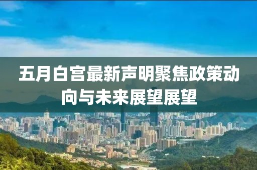 五月白宫最新声明聚焦政策动向与未来展望展望