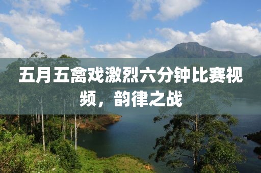 五月五禽戏激烈六分钟比赛视频，韵律之战