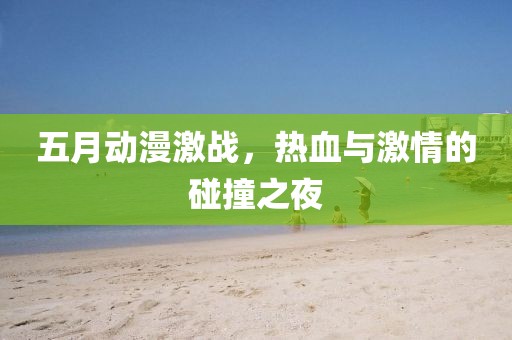 五月动漫激战，热血与激情的碰撞之夜