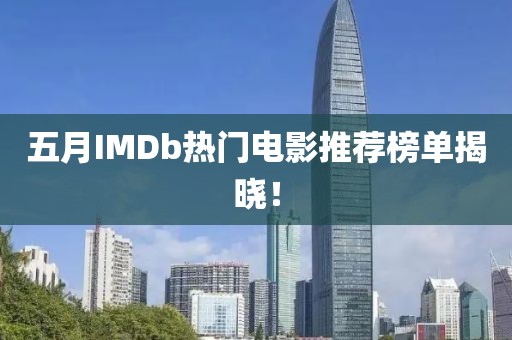 五月IMDb热门电影推荐榜单揭晓！