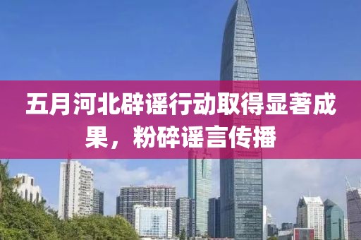 五月河北辟谣行动取得显著成果，粉碎谣言传播