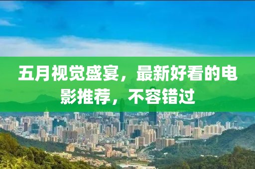 五月视觉盛宴，最新好看的电影推荐，不容错过