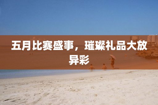 五月比赛盛事，璀璨礼品大放异彩