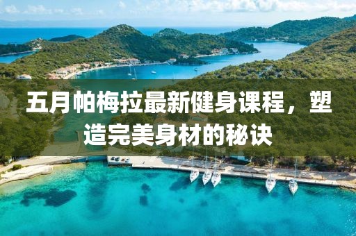 五月帕梅拉最新健身课程，塑造完美身材的秘诀