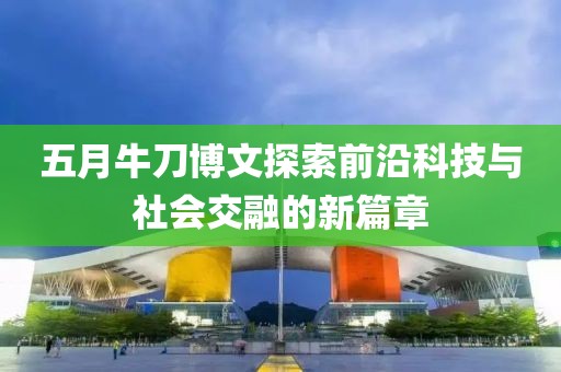 五月牛刀博文探索前沿科技与社会交融的新篇章
