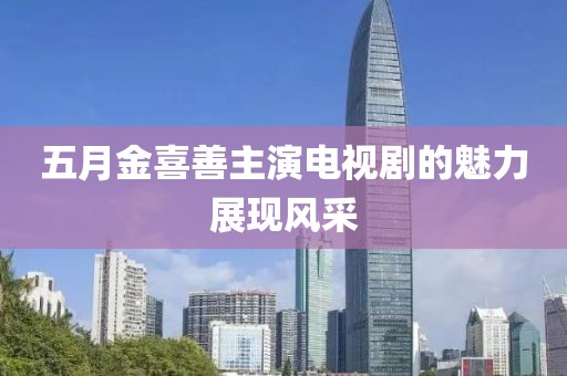 五月金喜善主演电视剧的魅力展现风采