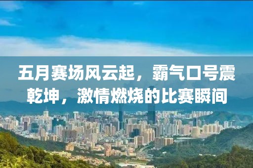 五月赛场风云起，霸气口号震乾坤，激情燃烧的比赛瞬间