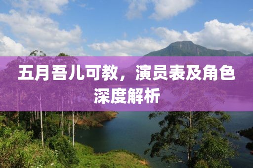 五月吾儿可教，演员表及角色深度解析