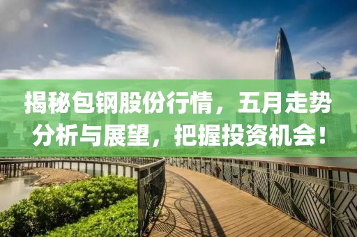 揭秘包钢股份行情，五月走势分析与展望，把握投资机会！