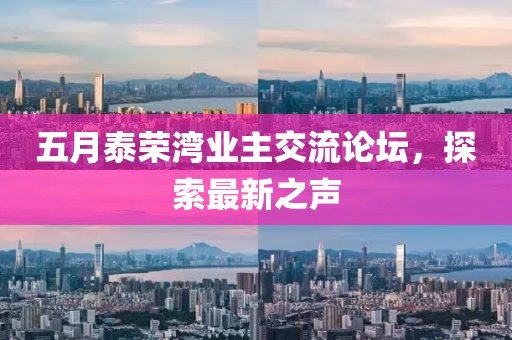 五月泰荣湾业主交流论坛，探索最新之声