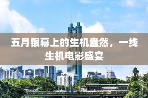 五月银幕上的生机盎然，一线生机电影盛宴