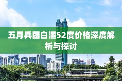 五月兵团白酒52度价格深度解析与探讨