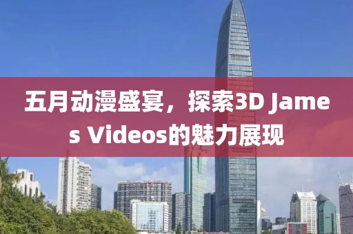 五月动漫盛宴，探索3D James Videos的魅力展现