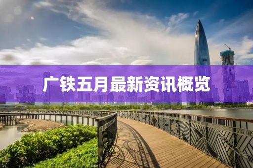 广铁五月最新资讯概览