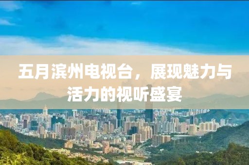 五月滨州电视台，展现魅力与活力的视听盛宴
