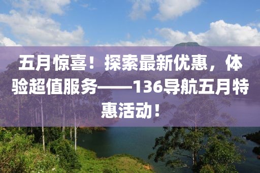 五月惊喜！探索最新优惠，体验超值服务——136导航五月特惠活动！