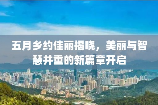 五月乡约佳丽揭晓，美丽与智慧并重的新篇章开启