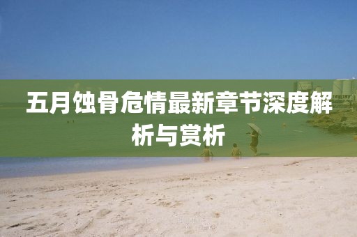 五月蚀骨危情最新章节深度解析与赏析