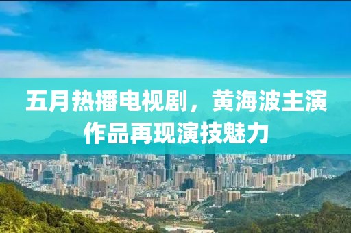 五月热播电视剧，黄海波主演作品再现演技魅力
