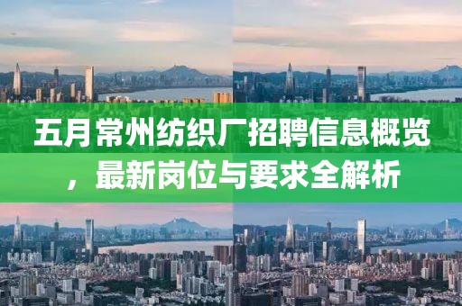 五月常州纺织厂招聘信息概览，最新岗位与要求全解析