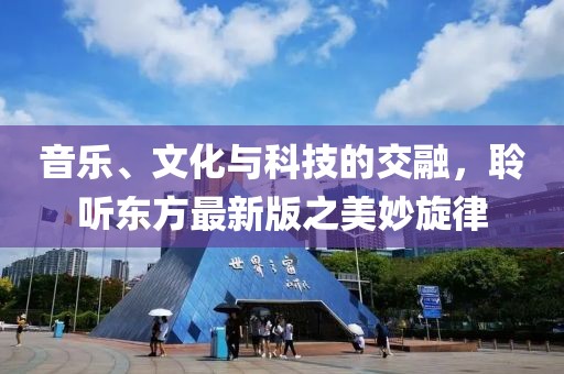 音乐、文化与科技的交融，聆听东方最新版之美妙旋律