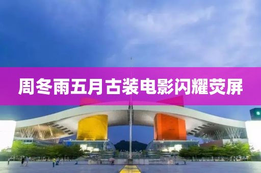 周冬雨五月古装电影闪耀荧屏
