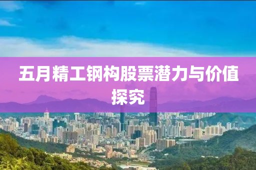 五月精工钢构股票潜力与价值探究