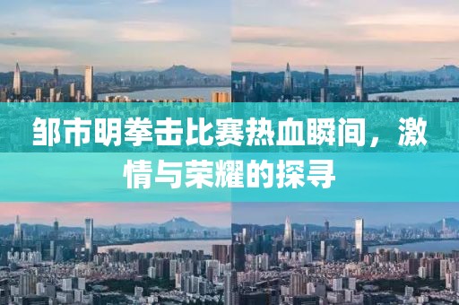 邹市明拳击比赛热血瞬间，激情与荣耀的探寻