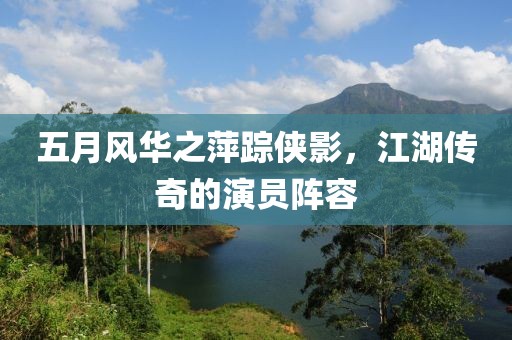 五月风华之萍踪侠影，江湖传奇的演员阵容