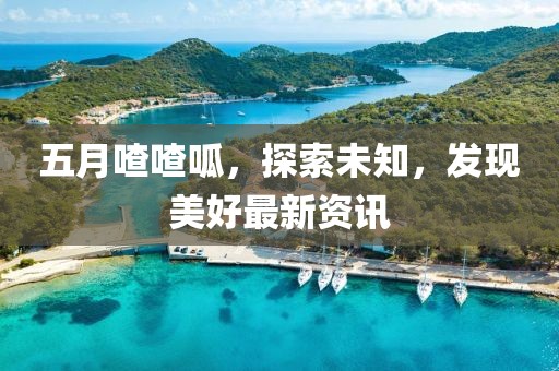 五月喳喳呱，探索未知，发现美好最新资讯