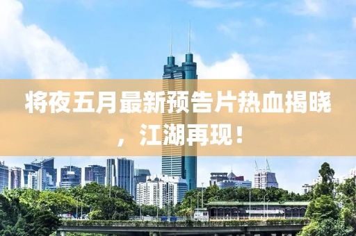 将夜五月最新预告片热血揭晓，江湖再现！