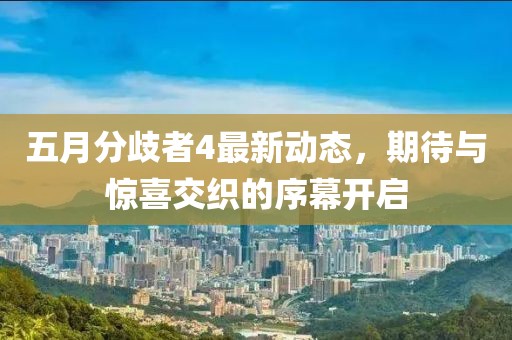 五月分歧者4最新动态，期待与惊喜交织的序幕开启