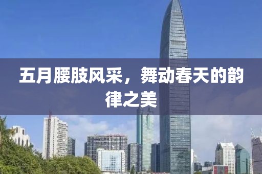 五月腰肢风采，舞动春天的韵律之美