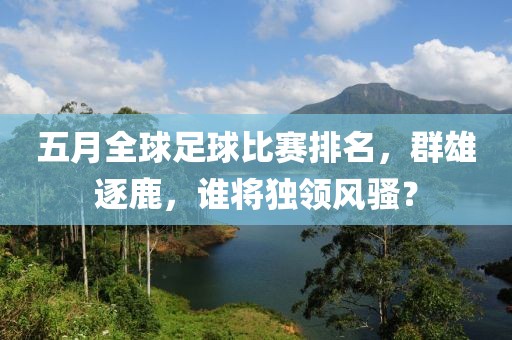 五月全球足球比赛排名，群雄逐鹿，谁将独领风骚？