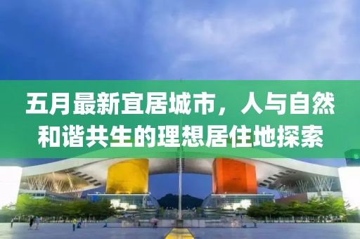 五月最新宜居城市，人与自然和谐共生的理想居住地探索