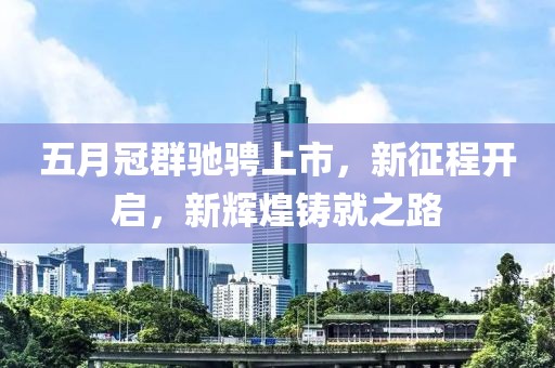 五月冠群驰骋上市，新征程开启，新辉煌铸就之路