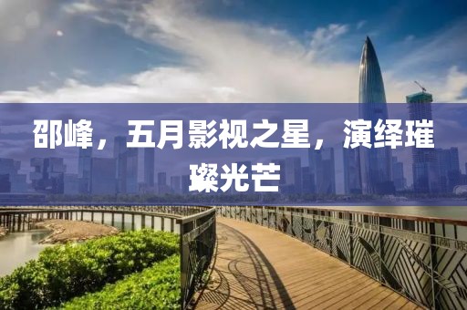 邵峰，五月影视之星，演绎璀璨光芒