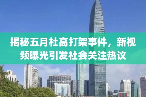 揭秘五月杜高打架事件，新视频曝光引发社会关注热议