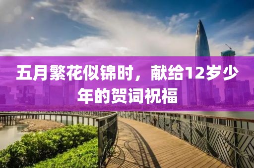 五月繁花似锦时，献给12岁少年的贺词祝福