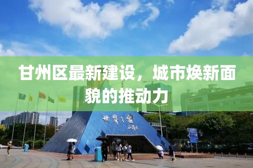 甘州区最新建设，城市焕新面貌的推动力