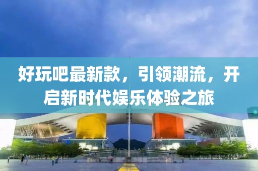 好玩吧最新款，引领潮流，开启新时代娱乐体验之旅