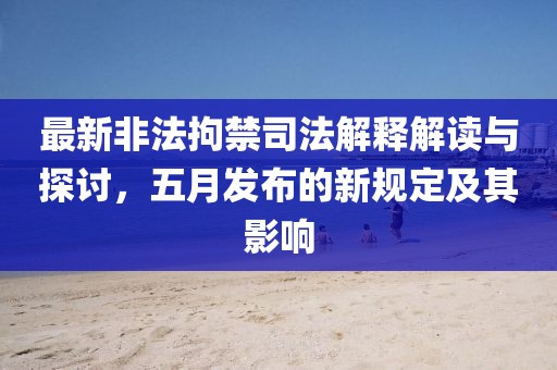 最新非法拘禁司法解释解读与探讨，五月发布的新规定及其影响