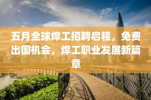 五月全球焊工招聘启程，免费出国机会，焊工职业发展新篇章