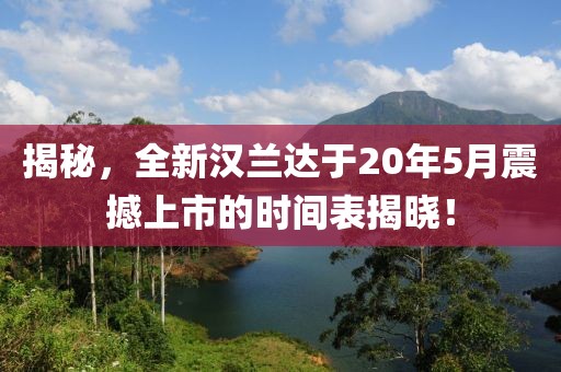 揭秘，全新汉兰达于20年5月震撼上市的时间表揭晓！