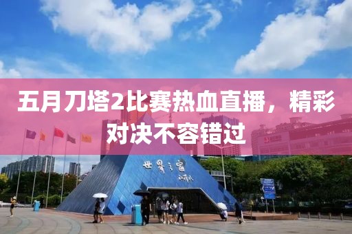 五月刀塔2比赛热血直播，精彩对决不容错过