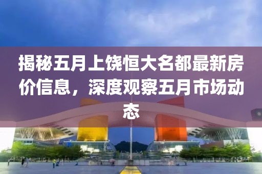 揭秘五月上饶恒大名都最新房价信息，深度观察五月市场动态