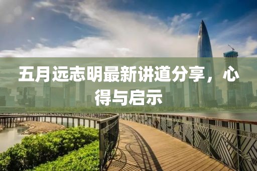 五月远志明最新讲道分享，心得与启示