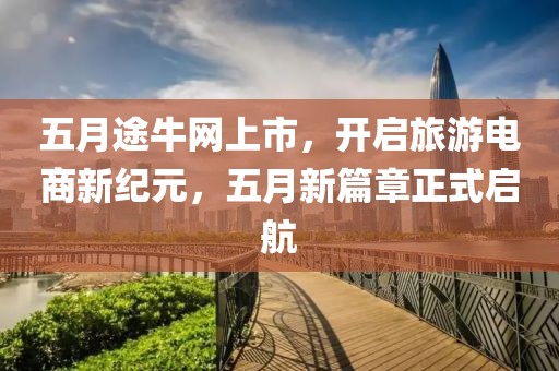 五月途牛网上市，开启旅游电商新纪元，五月新篇章正式启航